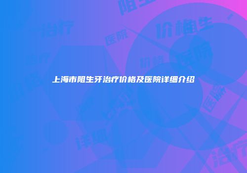 上海市阻生牙治疗价格及医院详细介绍