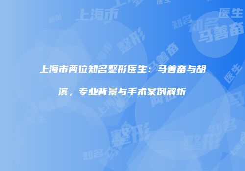 上海市两位知名整形医生：马善奋与胡滨，专业背景与手术案例解析