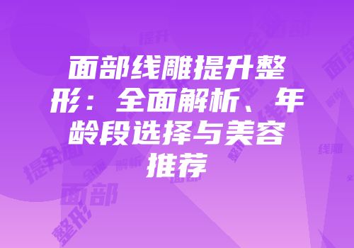 面部线雕提升整形:全面解析、年龄段选择与美容推荐