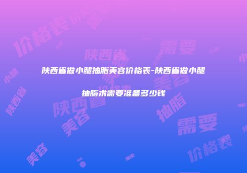 陕西省做小腿抽脂美容价格表-陕西省做小腿抽脂术需要准备多少钱