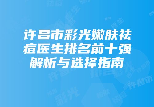 许昌市彩光嫩肤祛痘医生排名前十强解析与选择指南
