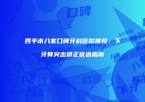 四平市八家口碑牙科医院推荐：下牙骨突出矫正优选指南