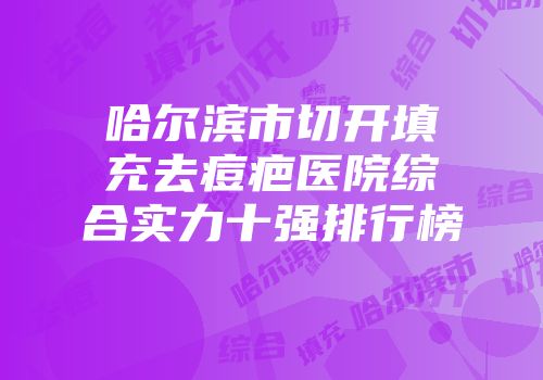 哈尔滨市切开填充去痘疤医院综合实力十强排行榜