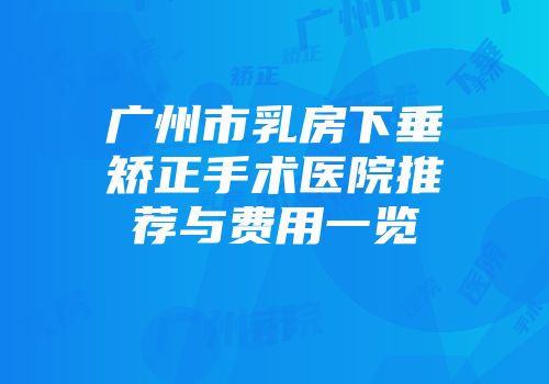 广州市乳房下垂矫正手术医院推荐与费用一览