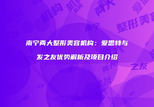 南宁两大整形美容机构：爱思特与发之友优势解析及项目介绍