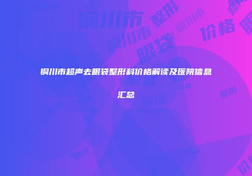 铜川市超声去眼袋整形科价格解读及医院信息汇总