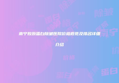南宁胶原蛋白除皱医院价格概览及排名详细介绍