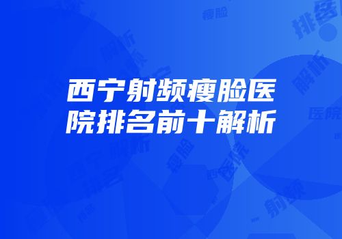 西宁射频瘦脸医院排名前十解析