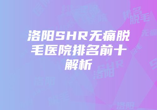 洛阳SHR无痛脱毛医院排名前十解析