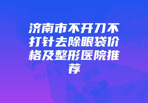 济南市不开刀不打针去除眼袋价格及整形医院推荐