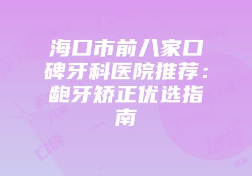 海口市前八家口碑牙科医院推荐:龅牙矫正优选指南