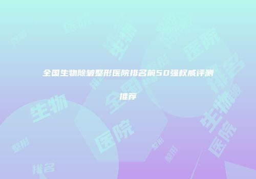 全国生物除皱整形医院排名前50强权威评测推荐