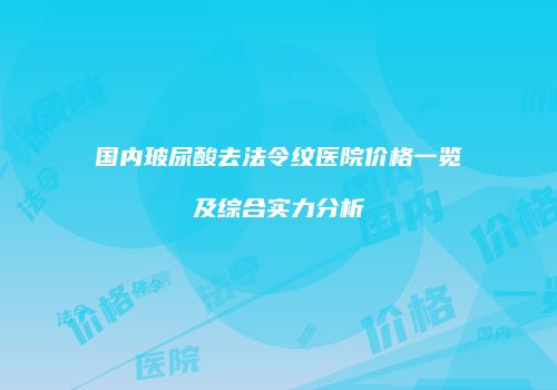 国内玻尿酸去法令纹医院价格一览及综合实力分析
