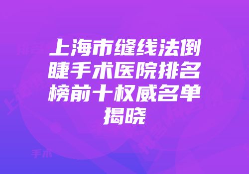 上海市缝线法倒睫手术医院排名榜前十权威名单揭晓