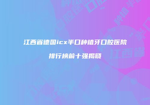 江西省德国icx半口种植牙口腔医院排行榜前十强揭晓