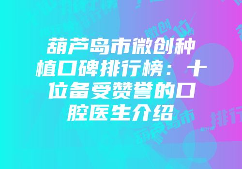 葫芦岛市微创种植口碑排行榜:十位备受赞誉的口腔医生介绍