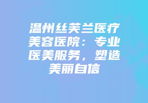 温州丝芙兰医疗美容医院：专业医美服务，塑造美丽自信