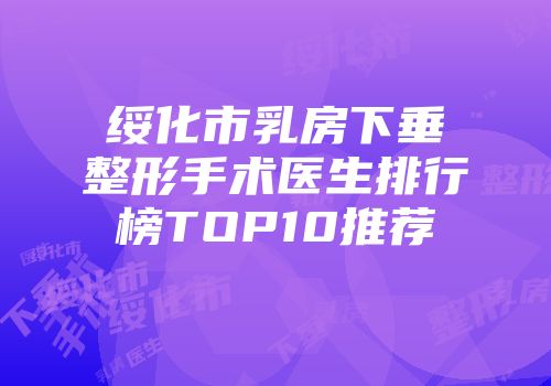 绥化市乳房下垂整形手术医生排行榜TOP10推荐