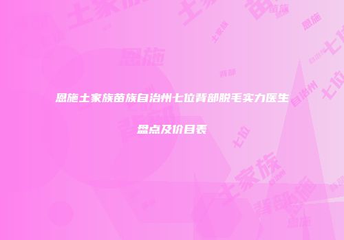 恩施土家族苗族自治州七位背部脱毛实力医生盘点及价目表