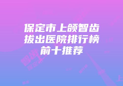 保定市上颌智齿拔出医院排行榜前十推荐