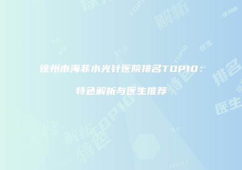 徐州市海菲水光针医院排名TOP10：特色解析与医生推荐