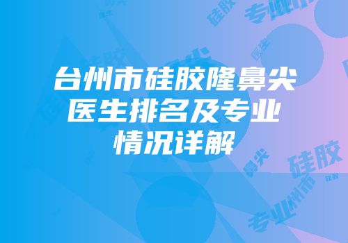 台州市硅胶隆鼻尖医生排名及专业情况详解