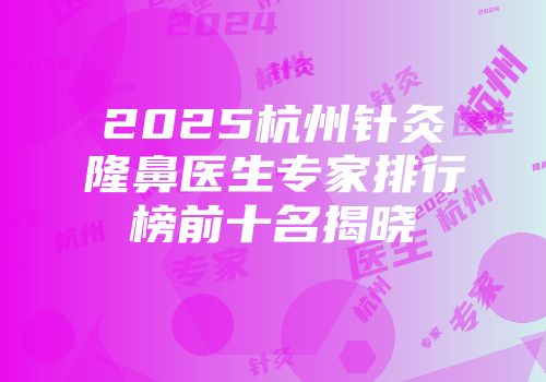 2025杭州针灸隆鼻医生专家排行榜前十名揭晓