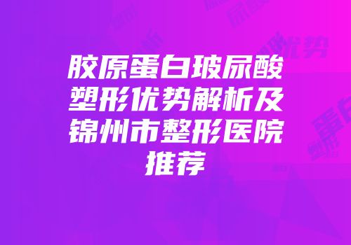 胶原蛋白玻尿酸塑形优势解析及锦州市整形医院推荐