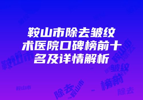 鞍山市除去皱纹术医院口碑榜前十名及详情解析