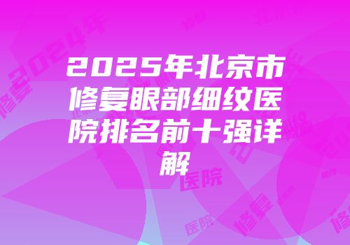 2025年北京市修复眼部细纹医院排名前十强详解