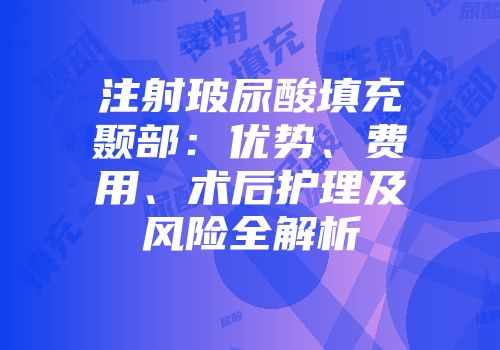 注射玻尿酸填充颞部:优势、费用、术后护理及风险全解析