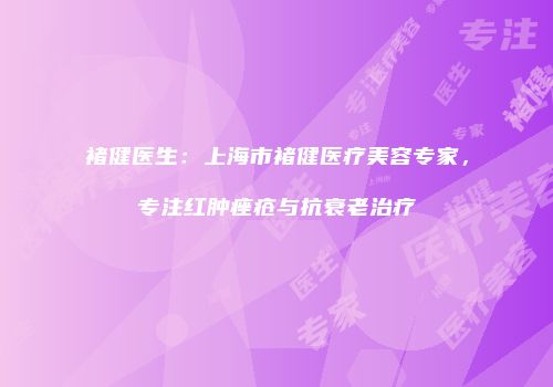 褚健医生：上海市褚健医疗美容专家，专注红肿痤疮与抗衰老治疗