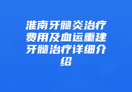 淮南牙髓炎治疗费用及血运重建牙髓治疗详细介绍