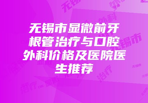 无锡市显微前牙根管治疗与口腔外科价格及医院医生推荐
