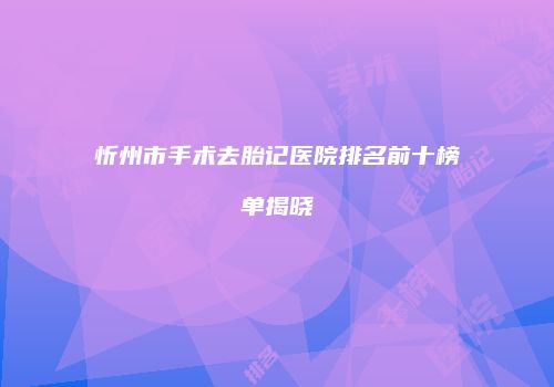 忻州市手术去胎记医院排名前十榜单揭晓