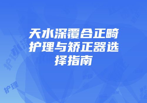 天水深覆合正畸护理与矫正器选择指南