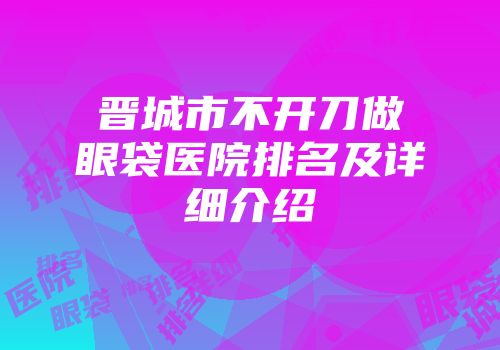 晋城市不开刀做眼袋医院排名及详细介绍