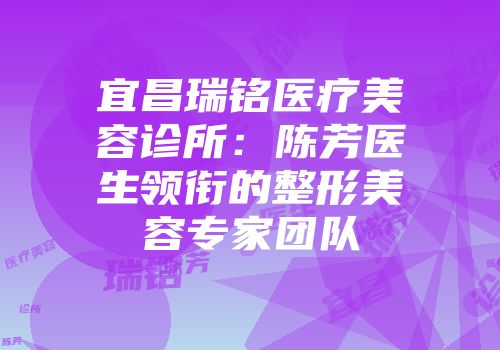 宜昌瑞铭医疗美容诊所：陈芳医生领衔的整形美容专家团队
