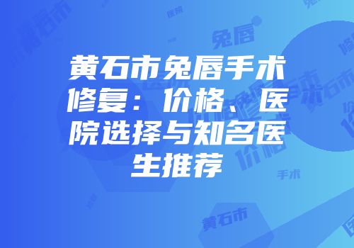 黄石市兔唇手术修复：价格、医院选择与知名医生推荐