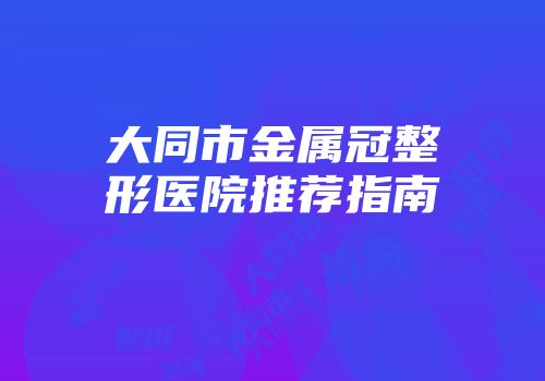 大同市金属冠整形医院推荐指南