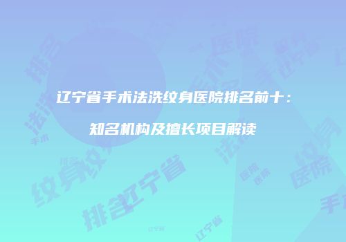 辽宁省手术法洗纹身医院排名前十：知名机构及擅长项目解读