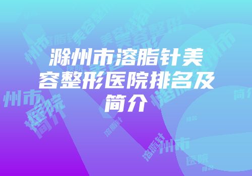 滁州市溶脂针美容整形医院排名及简介
