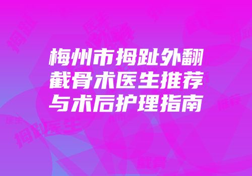 梅州市拇趾外翻截骨术医生推荐与术后护理指南
