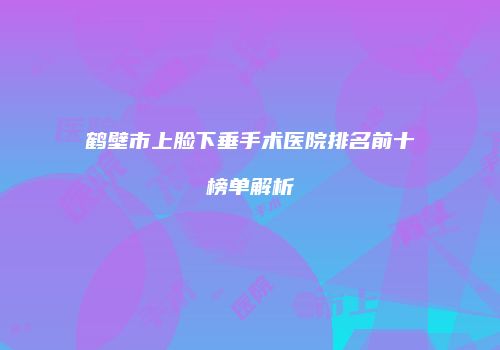 鹤壁市上脸下垂手术医院排名前十榜单解析