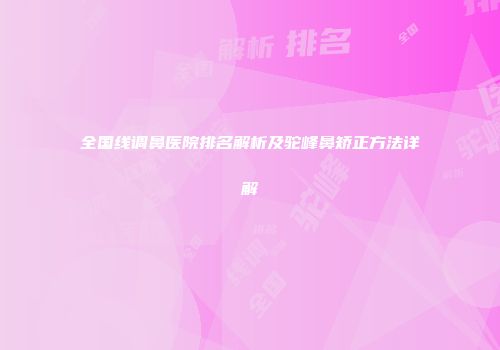 全国线调鼻医院排名解析及驼峰鼻矫正方法详解