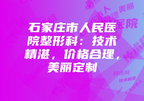 石家庄市人民医院整形科：技术精湛，价格合理，美丽定制