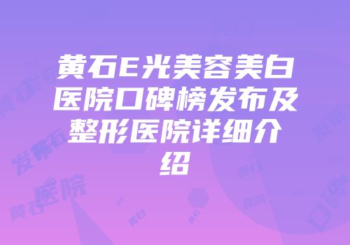 黄石E光美容美白医院口碑榜发布及整形医院详细介绍