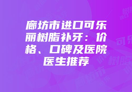 廊坊市进口可乐丽树脂补牙：价格、口碑及医院医生推荐