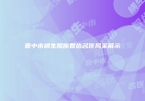 晋中市横生阻断智齿名医风采展示