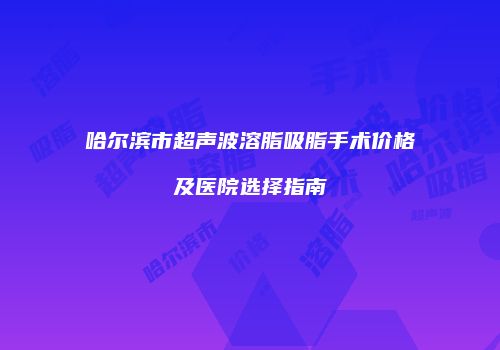 哈尔滨市超声波溶脂吸脂手术价格及医院选择指南